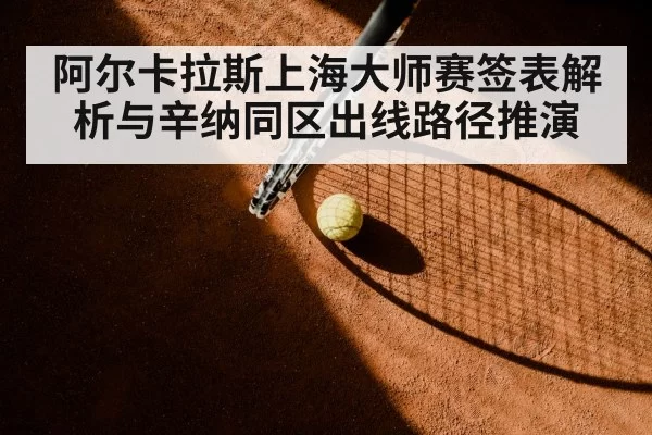 阿尔卡拉斯上海大师赛签表解析与辛纳同区出线路径推演