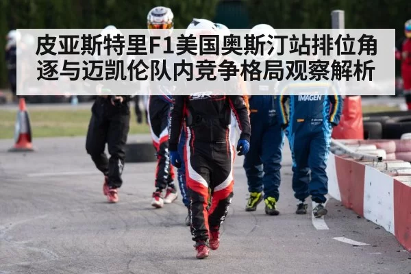 皮亚斯特里F1美国奥斯汀站排位角逐与迈凯伦队内竞争格局观察解析