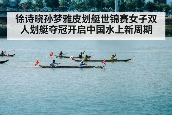 徐诗晓孙梦雅皮划艇世锦赛女子双人划艇夺冠开启中国水上新周期