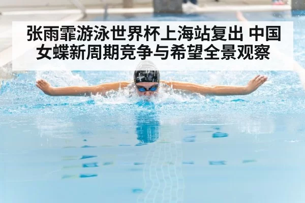 张雨霏游泳世界杯上海站复出 中国女蝶新周期竞争与希望全景观察
