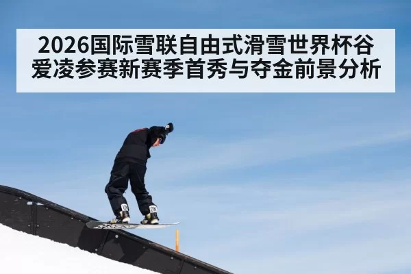 2026国际雪联自由式滑雪世界杯谷爱凌参赛新赛季首秀与夺金前景分析