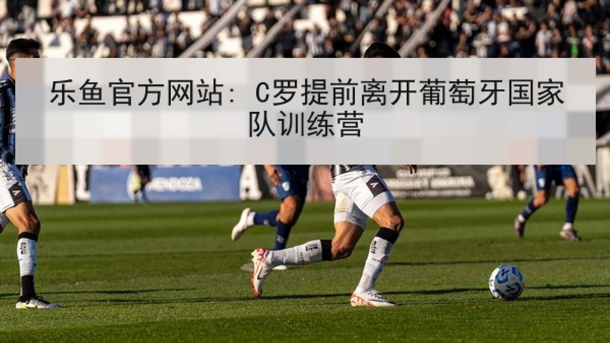 乐鱼官方网站: C罗提前离开葡萄牙国家队训练营