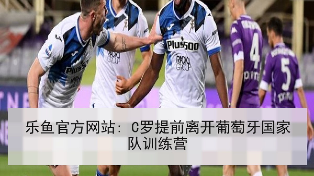 乐鱼官方网站: C罗提前离开葡萄牙国家队训练营