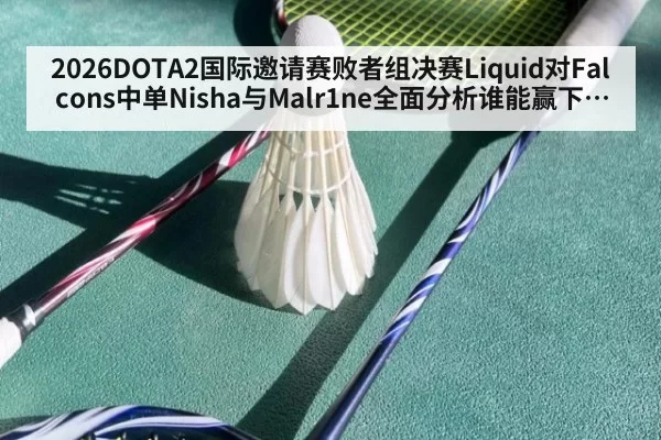 2026DOTA2国际邀请赛败者组决赛Liquid对Falcons中单Nisha与Malr1ne全面分析谁能赢下关键中路碰撞